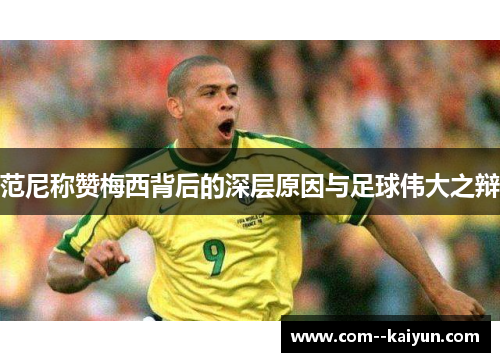 范尼称赞梅西背后的深层原因与足球伟大之辩 范尼称赞梅西背后的深层原因与足球伟大之辩
