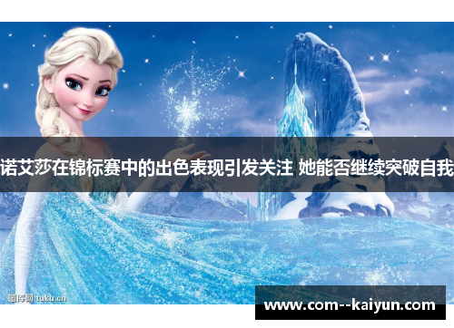 诺艾莎在锦标赛中的出色表现引发关注 她能否继续突破自我 诺艾莎在锦标赛中的出色表现引发关注 她能否继续突破自我