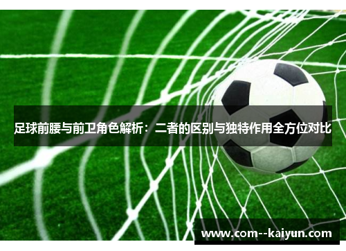 足球前腰与前卫角色解析：二者的区别与独特作用全方位对比