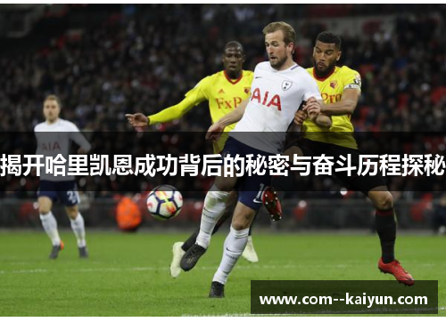 揭开哈里凯恩成功背后的秘密与奋斗历程探秘 揭开哈里凯恩成功背后的秘密与奋斗历程探秘