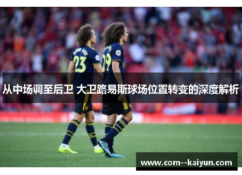 从中场调至后卫 大卫路易斯球场位置转变的深度解析 从中场调至后卫 大卫路易斯球场位置转变的深度解析