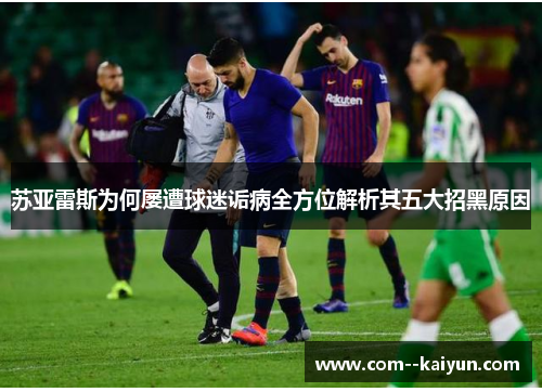 苏亚雷斯为何屡遭球迷诟病全方位解析其五大招黑原因