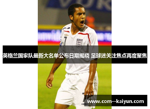 英格兰国家队最新大名单公布日期揭晓 足球迷关注焦点再度聚焦