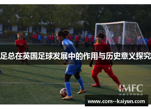 足总在英国足球发展中的作用与历史意义探究 足总在英国足球发展中的作用与历史意义探究