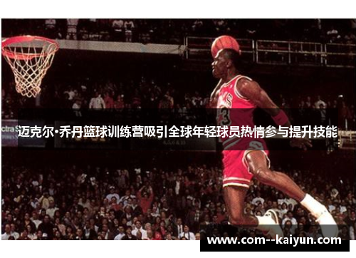 迈克尔·乔丹篮球训练营吸引全球年轻球员热情参与提升技能 迈克尔·乔丹篮球训练营吸引全球年轻球员热情参与提升技能