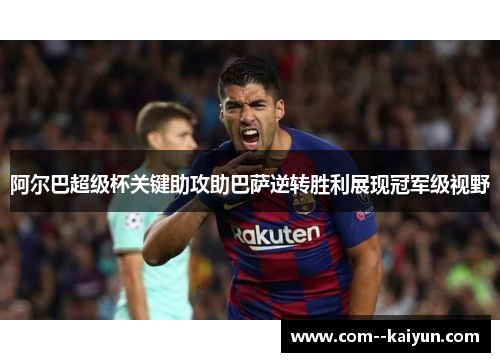 阿尔巴超级杯关键助攻助巴萨逆转胜利展现冠军级视野 阿尔巴超级杯关键助攻助巴萨逆转胜利展现冠军级视野