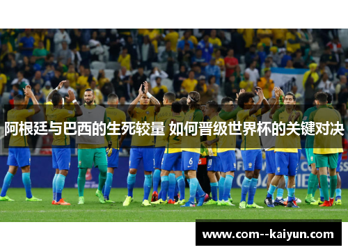 阿根廷与巴西的生死较量 如何晋级世界杯的关键对决