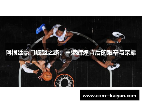 阿根廷豪门崛起之路:重燃辉煌背后的艰辛与荣耀 阿根廷豪门崛起之路:重燃辉煌背后的艰辛与荣耀