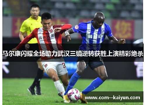 马尔康闪耀全场助力武汉三镇逆转获胜上演精彩绝杀