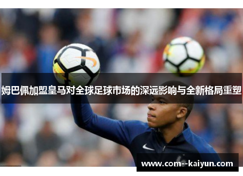 姆巴佩加盟皇马对全球足球市场的深远影响与全新格局重塑