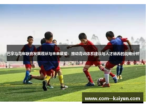 巴拿马青年联赛发展现状与未来展望：推动青训体系建设与人才培养的战略分析