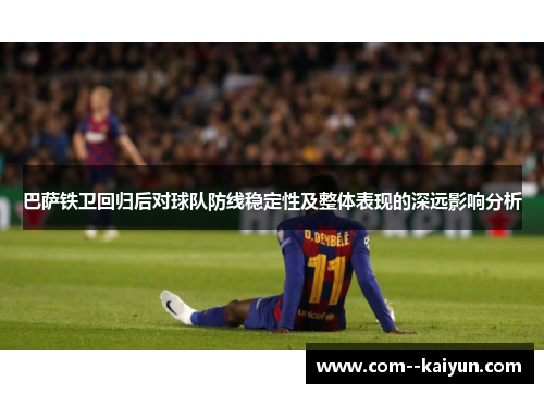 巴萨铁卫回归后对球队防线稳定性及整体表现的深远影响分析