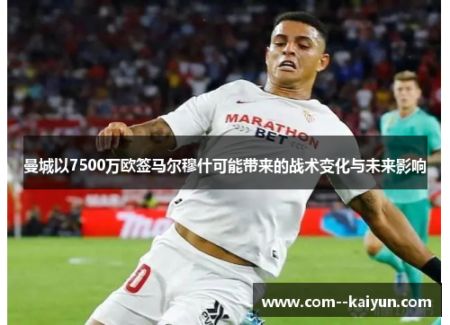 曼城以7500万欧签马尔穆什可能带来的战术变化与未来影响