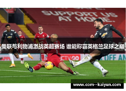 曼联与利物浦激战英超赛场 谁能称霸英格兰足球之巅