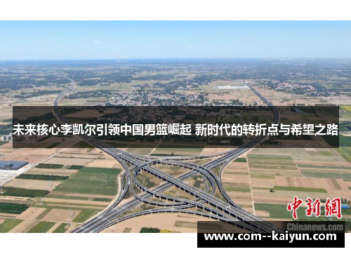 未来核心李凯尔引领中国男篮崛起 新时代的转折点与希望之路