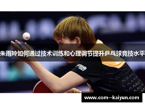 朱雨玲如何通过技术训练和心理调节提升乒乓球竞技水平 朱雨玲如何通过技术训练和心理调节提升乒乓球竞技水平