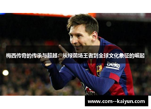 梅西传奇的传承与超越：从绿茵场王者到全球文化象征的崛起