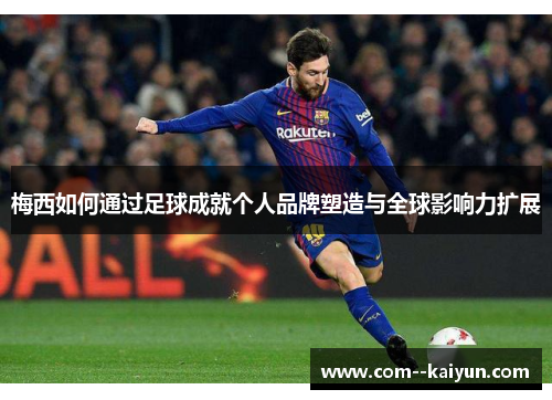 梅西如何通过足球成就个人品牌塑造与全球影响力扩展 梅西如何通过足球成就个人品牌塑造与全球影响力扩展