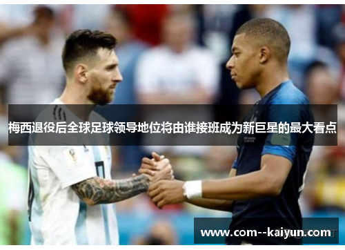 梅西退役后全球足球领导地位将由谁接班成为新巨星的最大看点