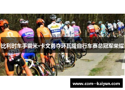 比利时车手雷米·卡文勇夺环瓦隆自行车赛总冠军荣耀 比利时车手雷米·卡文勇夺环瓦隆自行车赛总冠军荣耀