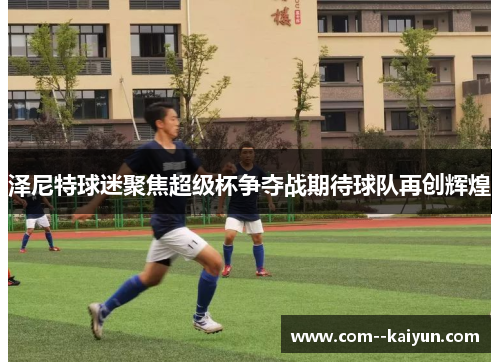 泽尼特球迷聚焦超级杯争夺战期待球队再创辉煌