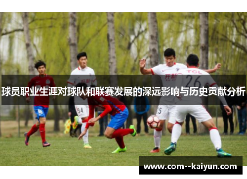 球员职业生涯对球队和联赛发展的深远影响与历史贡献分析 球员职业生涯对球队和联赛发展的深远影响与历史贡献分析