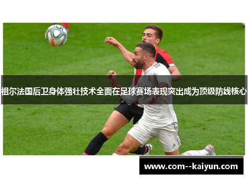 祖尔法国后卫身体强壮技术全面在足球赛场表现突出成为顶级防线核心 祖尔法国后卫身体强壮技术全面在足球赛场表现突出成为顶级防线核心