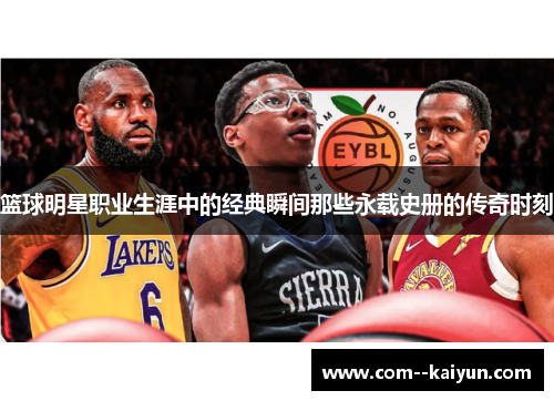 篮球明星职业生涯中的经典瞬间那些永载史册的传奇时刻 篮球明星职业生涯中的经典瞬间那些永载史册的传奇时刻