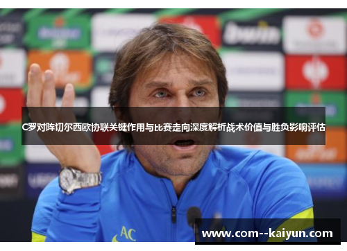 C罗对阵切尔西欧协联关键作用与比赛走向深度解析战术价值与胜负影响评估 C罗对阵切尔西欧协联关键作用与比赛走向深度解析战术价值与胜负影响评估