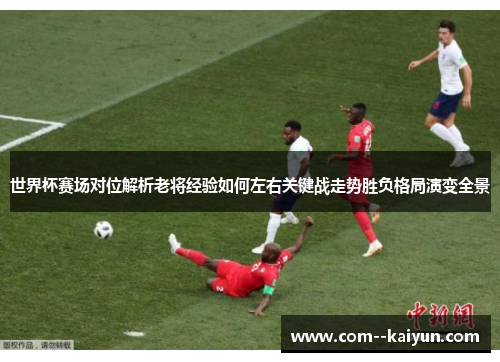 世界杯赛场对位解析老将经验如何左右关键战走势胜负格局演变全景 世界杯赛场对位解析老将经验如何左右关键战走势胜负格局演变全景
