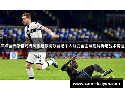 库卢塞夫斯基对阵阿根廷欧协联赛场个人能力全面展现解析与战术价值 库卢塞夫斯基对阵阿根廷欧协联赛场个人能力全面展现解析与战术价值