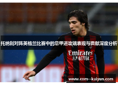 托纳利对阵英格兰比赛中的意甲进攻端表现与贡献深度分析 托纳利对阵英格兰比赛中的意甲进攻端表现与贡献深度分析