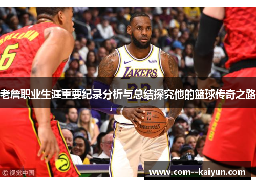 老詹职业生涯重要纪录分析与总结探究他的篮球传奇之路 老詹职业生涯重要纪录分析与总结探究他的篮球传奇之路