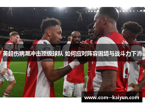 英超伤病潮冲击顶级球队 如何应对阵容困境与战斗力下滑 英超伤病潮冲击顶级球队 如何应对阵容困境与战斗力下滑
