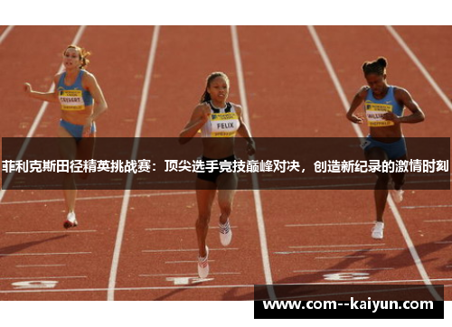 菲利克斯田径精英挑战赛：顶尖选手竞技巅峰对决，创造新纪录的激情时刻