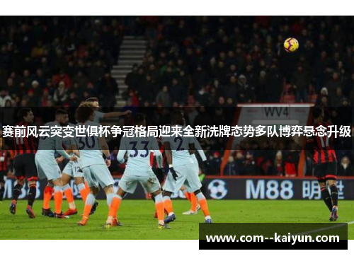 赛前风云突变世俱杯争冠格局迎来全新洗牌态势多队博弈悬念升级