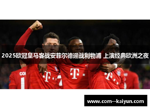 2025欧冠皇马客战安菲尔德迎战利物浦 上演经典欧洲之夜