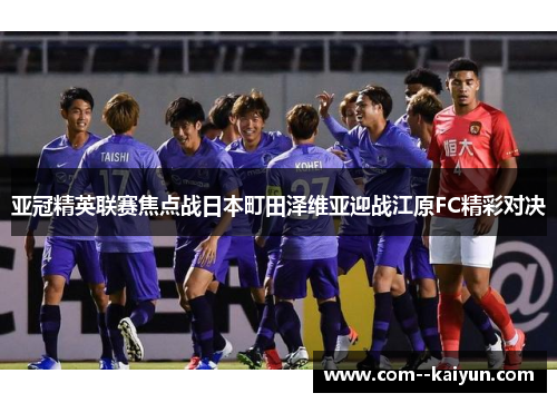 亚冠精英联赛焦点战日本町田泽维亚迎战江原FC精彩对决