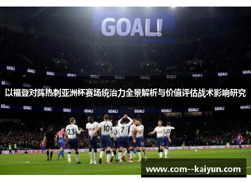 以福登对阵热刺亚洲杯赛场统治力全景解析与价值评估战术影响研究 以福登对阵热刺亚洲杯赛场统治力全景解析与价值评估战术影响研究