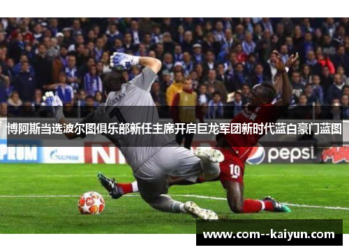 博阿斯当选波尔图俱乐部新任主席开启巨龙军团新时代蓝白豪门蓝图