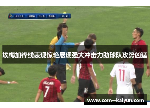 埃梅加锋线表现惊艳展现强大冲击力助球队攻势凶猛