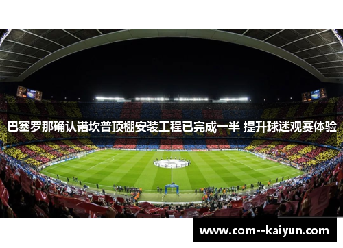 巴塞罗那确认诺坎普顶棚安装工程已完成一半 提升球迷观赛体验