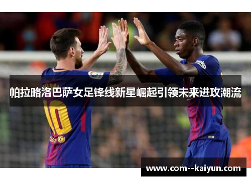 帕拉略洛巴萨女足锋线新星崛起引领未来进攻潮流