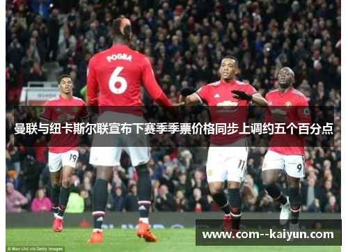 曼联与纽卡斯尔联宣布下赛季季票价格同步上调约五个百分点 曼联与纽卡斯尔联宣布下赛季季票价格同步上调约五个百分点