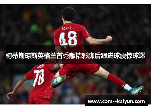 柯蒂斯琼斯英格兰首秀献精彩脚后跟进球震惊球迷