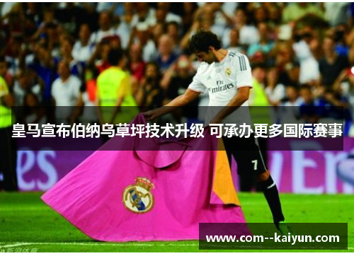 皇马宣布伯纳乌草坪技术升级 可承办更多国际赛事