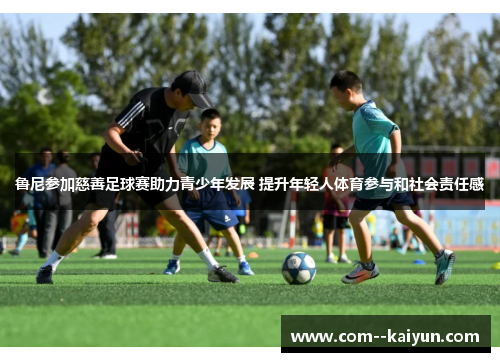 鲁尼参加慈善足球赛助力青少年发展 提升年轻人体育参与和社会责任感 鲁尼参加慈善足球赛助力青少年发展 提升年轻人体育参与和社会责任感