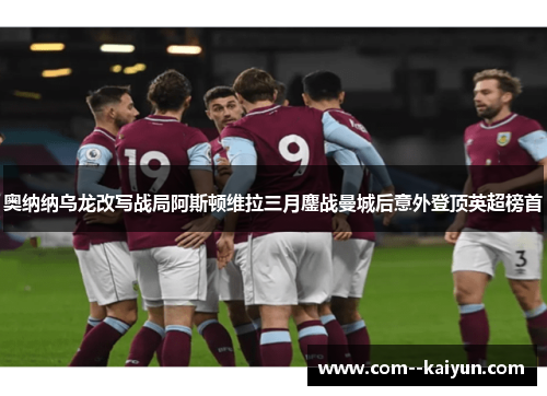 奥纳纳乌龙改写战局阿斯顿维拉三月鏖战曼城后意外登顶英超榜首 奥纳纳乌龙改写战局阿斯顿维拉三月鏖战曼城后意外登顶英超榜首