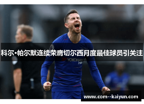 科尔·帕尔默连续荣膺切尔西月度最佳球员引关注 科尔·帕尔默连续荣膺切尔西月度最佳球员引关注
