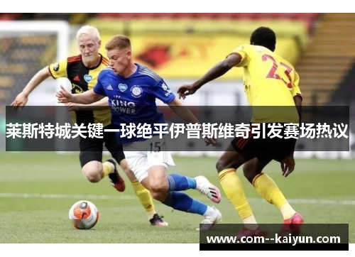 莱斯特城关键一球绝平伊普斯维奇引发赛场热议 莱斯特城关键一球绝平伊普斯维奇引发赛场热议